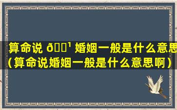 算命说 🌹 婚姻一般是什么意思（算命说婚姻一般是什么意思啊）